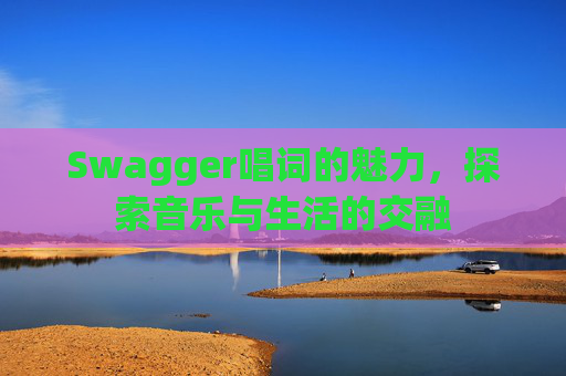 Swagger唱词的魅力,探索音乐与生活的交融